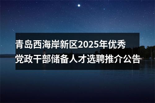 青岛西海岸新区2025年优秀党政干部储备人才选聘推介公告 图片