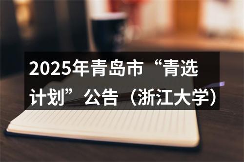 2025年青岛市“青选计划”公告（浙江大学） 图片
