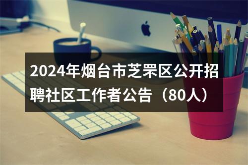 2024年烟台市芝罘区公开招聘社区工作者公告（80人） 图片