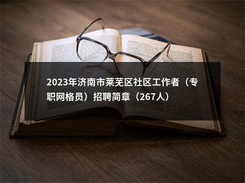 2023年济南市莱芜区社区工作者（专职网格员）招聘简章（267人） 图片