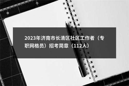 2023年济南市长清区社区工作者（专职网格员）招考简章（112人） 图片