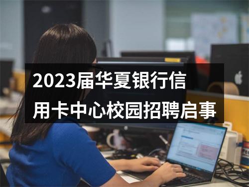 2023届华夏银行信用卡中心校园招聘启事 图片